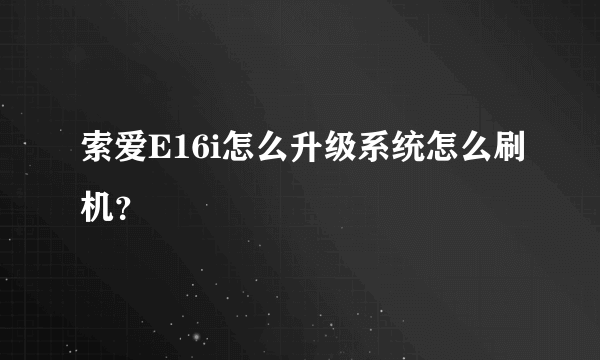 索爱E16i怎么升级系统怎么刷机？