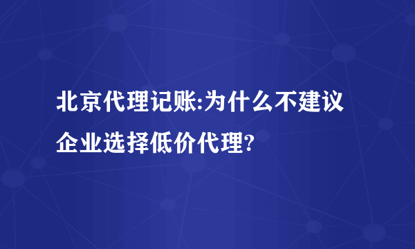 北京代理记账:为什么不建议企业选择低价代理?