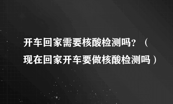 开车回家需要核酸检测吗？（现在回家开车要做核酸检测吗）