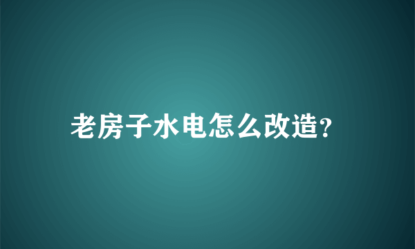 老房子水电怎么改造？