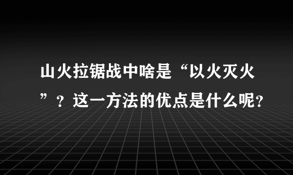 山火拉锯战中啥是“以火灭火”？这一方法的优点是什么呢？