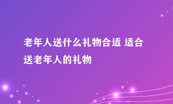 老年人送什么礼物合适 适合送老年人的礼物