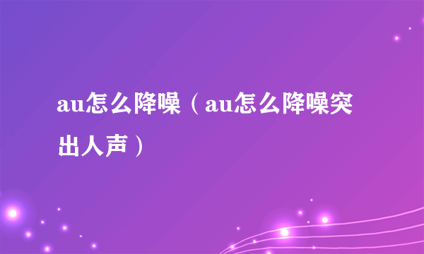 au怎么降噪（au怎么降噪突出人声）