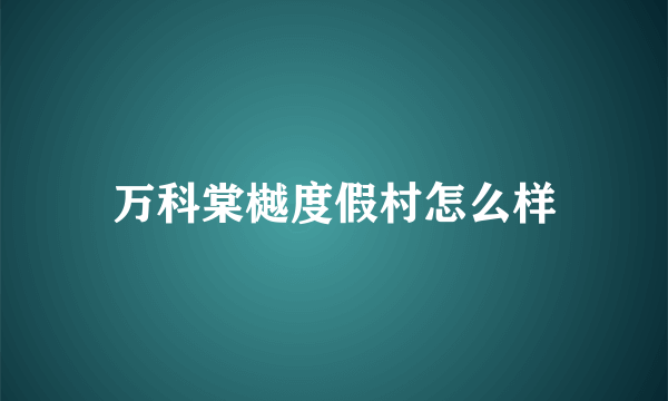 万科棠樾度假村怎么样