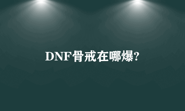 DNF骨戒在哪爆?