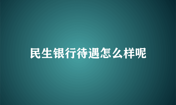 民生银行待遇怎么样呢