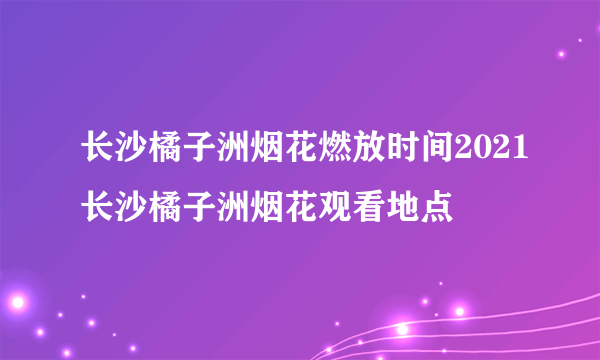 长沙橘子洲烟花燃放时间2021长沙橘子洲烟花观看地点