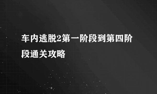 车内逃脱2第一阶段到第四阶段通关攻略