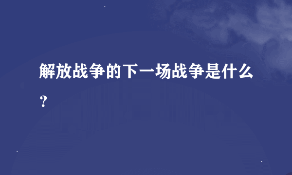 解放战争的下一场战争是什么？