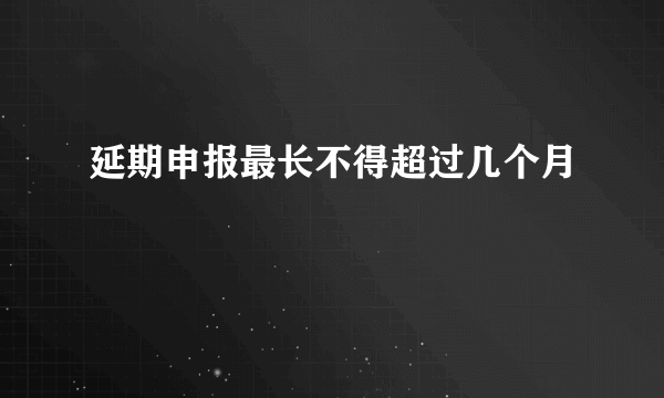 延期申报最长不得超过几个月