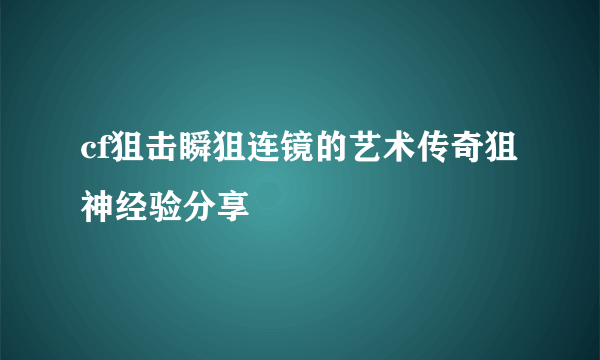 cf狙击瞬狙连镜的艺术传奇狙神经验分享