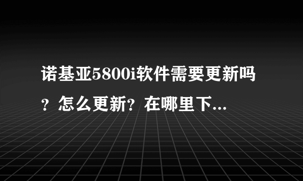 诺基亚5800i软件需要更新吗？怎么更新？在哪里下载软件？