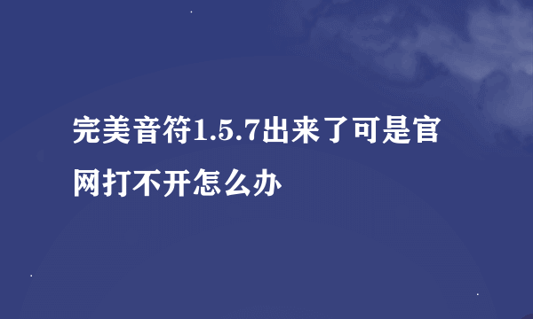 完美音符1.5.7出来了可是官网打不开怎么办