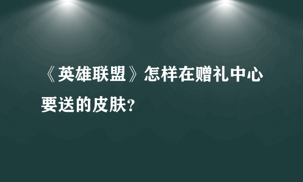 《英雄联盟》怎样在赠礼中心要送的皮肤？