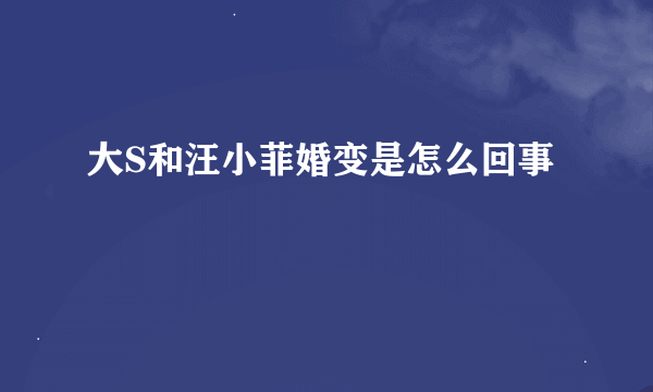 大S和汪小菲婚变是怎么回事