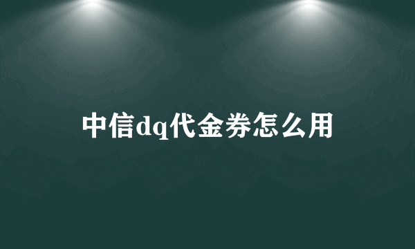 中信dq代金券怎么用