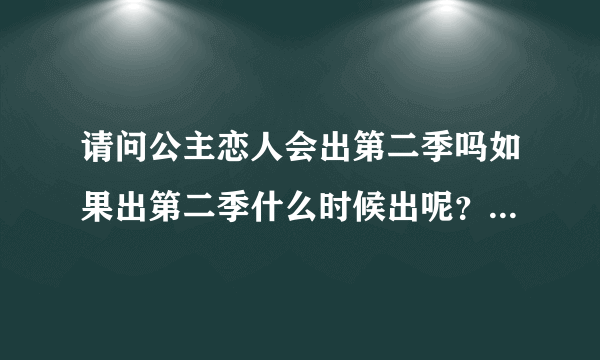 请问公主恋人会出第二季吗如果出第二季什么时候出呢？第二个问题不清楚可以不回答，我主要清楚第一条。