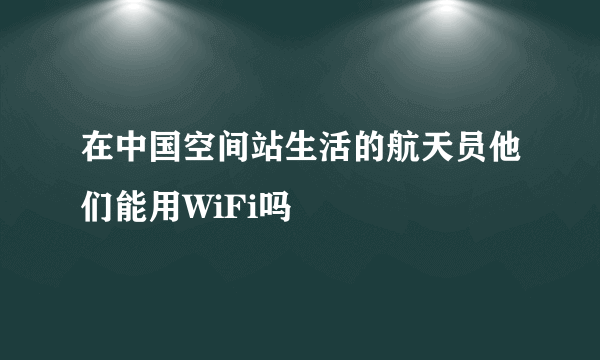 在中国空间站生活的航天员他们能用WiFi吗