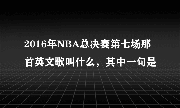 2016年NBA总决赛第七场那首英文歌叫什么，其中一句是