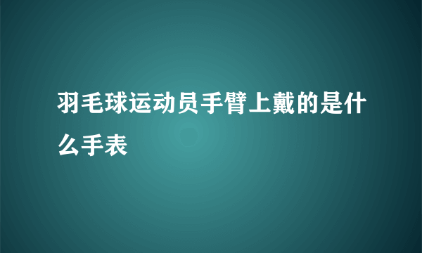 羽毛球运动员手臂上戴的是什么手表