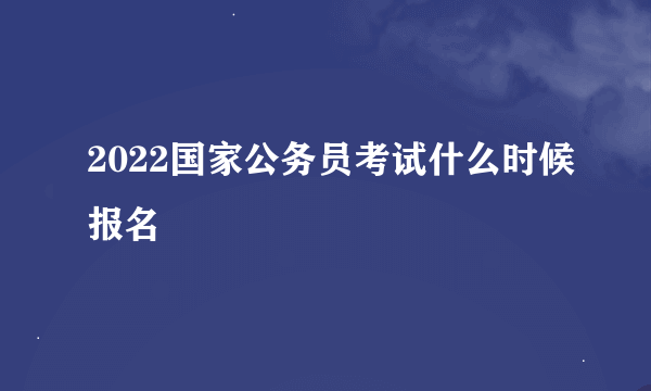 2022国家公务员考试什么时候报名