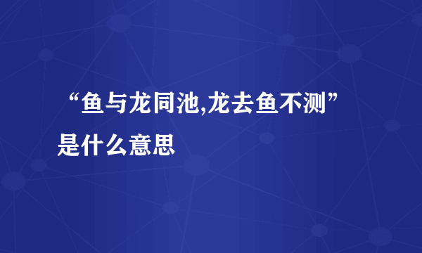 “鱼与龙同池,龙去鱼不测”是什么意思