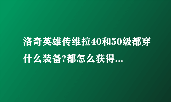 洛奇英雄传维拉40和50级都穿什么装备?都怎么获得?求详解。