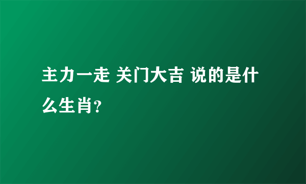 主力一走 关门大吉 说的是什么生肖？