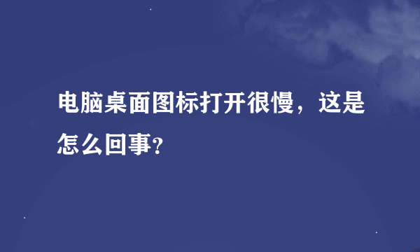 电脑桌面图标打开很慢，这是怎么回事？