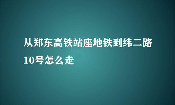 从郑东高铁站座地铁到纬二路10号怎么走