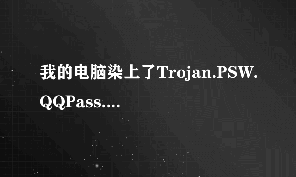 我的电脑染上了Trojan.PSW.QQPass.k 病毒，请各位高手帮忙解决