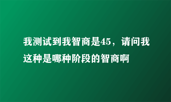 我测试到我智商是45，请问我这种是哪种阶段的智商啊