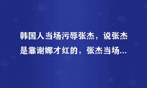 韩国人当场污辱张杰，说张杰是靠谢娜才红的，张杰当场气哭，这是真的吗？