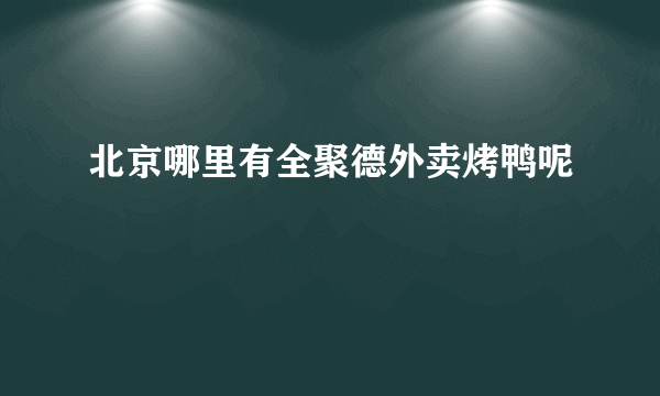 北京哪里有全聚德外卖烤鸭呢