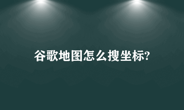 谷歌地图怎么搜坐标?