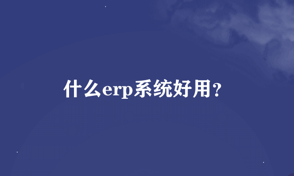 什么erp系统好用？