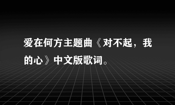 爱在何方主题曲《对不起，我的心》中文版歌词。