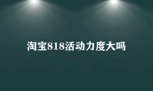 淘宝818活动力度大吗