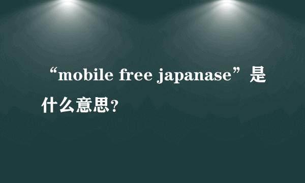 “mobile free japanase”是什么意思？