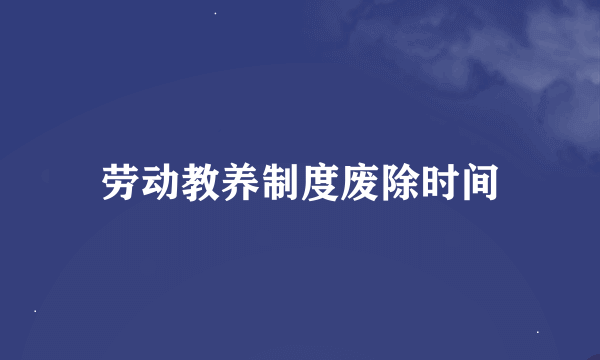 劳动教养制度废除时间