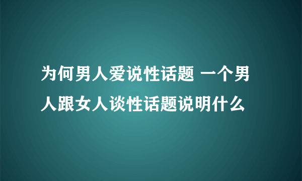 为何男人爱说性话题 一个男人跟女人谈性话题说明什么