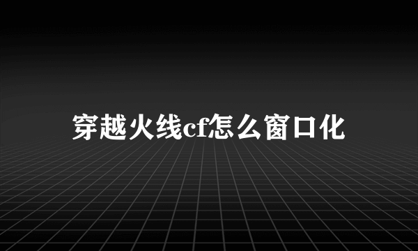 穿越火线cf怎么窗口化