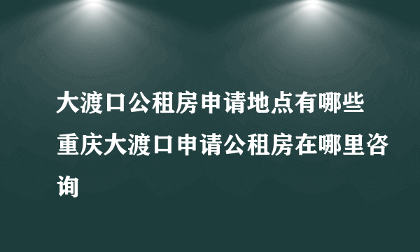 大渡口公租房申请地点有哪些重庆大渡口申请公租房在哪里咨询