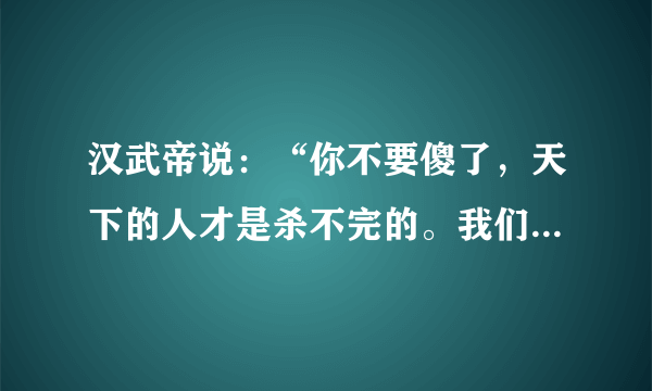 汉武帝说：“你不要傻了，天下的人才是杀不完的。我们不是缺少人才，是缺少发现人才的慧眼。” 原文及