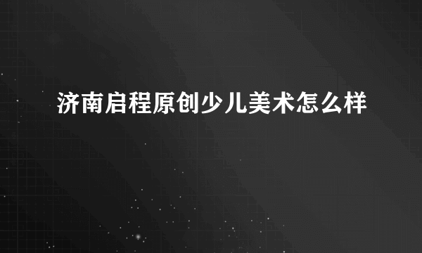 济南启程原创少儿美术怎么样