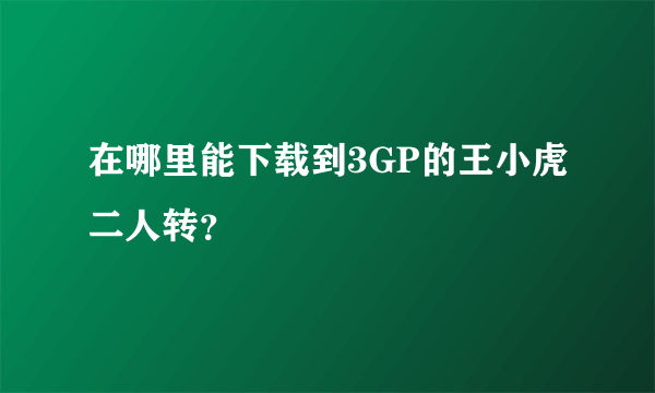 在哪里能下载到3GP的王小虎二人转？