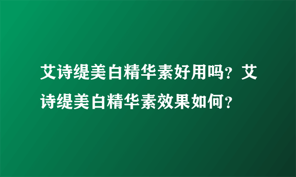 艾诗缇美白精华素好用吗？艾诗缇美白精华素效果如何？