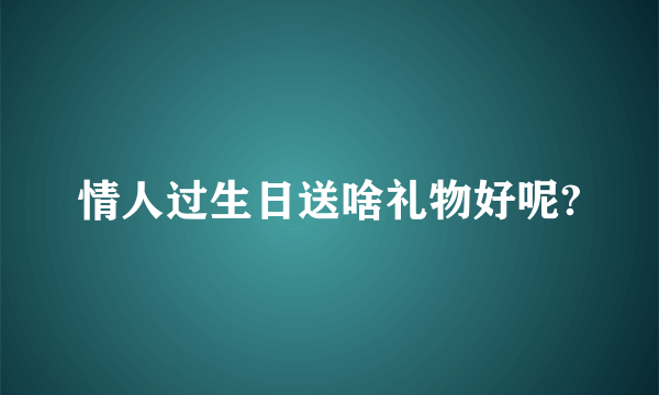 情人过生日送啥礼物好呢?