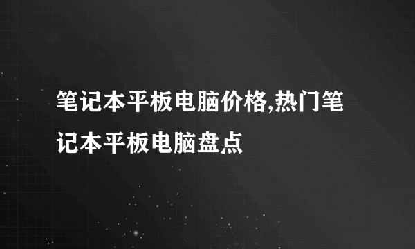 笔记本平板电脑价格,热门笔记本平板电脑盘点