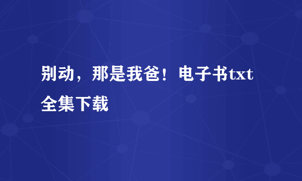 别动，那是我爸！电子书txt全集下载